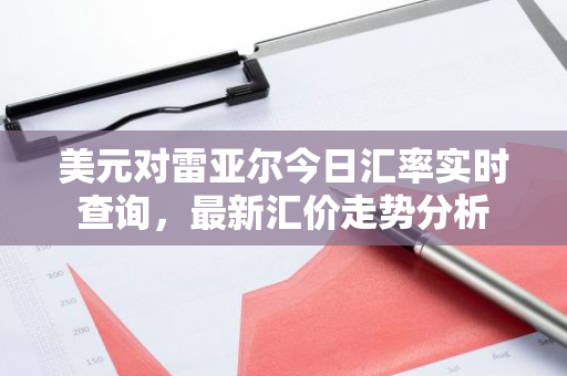 美元对雷亚尔今日汇率实时查询，最新汇价走势分析