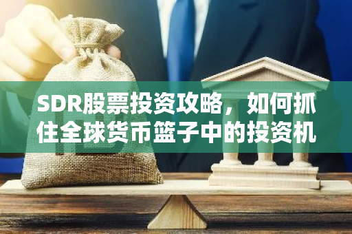 SDR股票投资攻略，如何抓住全球货币篮子中的投资机会？