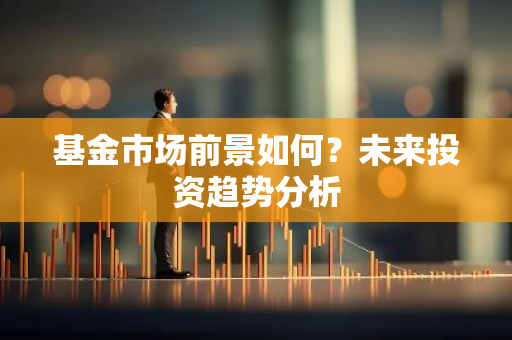 基金市场前景如何？未来投资趋势分析