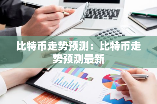比特币走势预测：比特币走势预测最新-第1张图片-智财锋资讯网