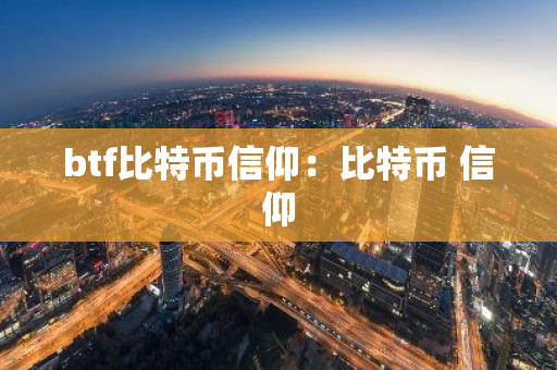 btf比特币信仰：比特币 信仰-第1张图片-智财锋资讯网