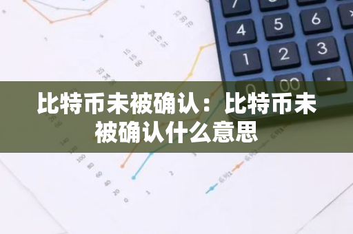 比特币未被确认：比特币未被确认什么意思