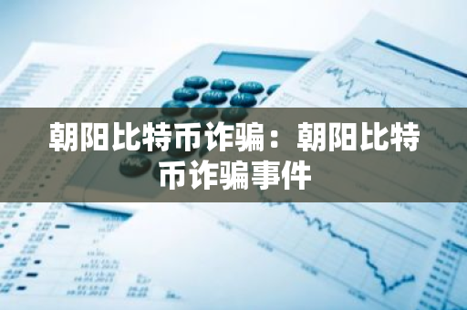 朝阳比特币诈骗：朝阳比特币诈骗事件-第1张图片-智财锋资讯网