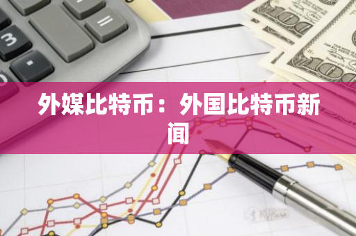 外媒比特币：外国比特币新闻-第1张图片-智财锋资讯网