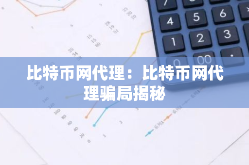 比特币网代理：比特币网代理骗局揭秘-第1张图片-智财锋资讯网