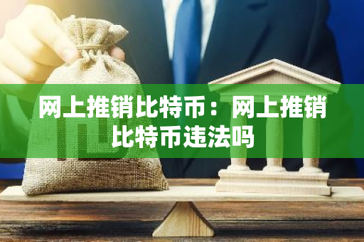 网上推销比特币：网上推销比特币违法吗-第1张图片-智财锋资讯网