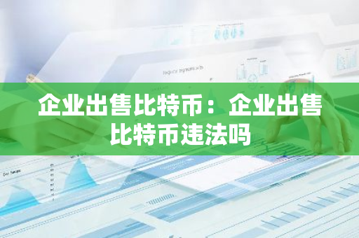 企业出售比特币:企业出售比特币违法吗-第1张图片-智财锋资讯网 企业出售比特币:企业出售比特币违法吗-第1张图片-智财锋资讯网
