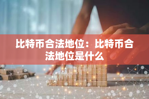 比特币合法地位：比特币合法地位是什么