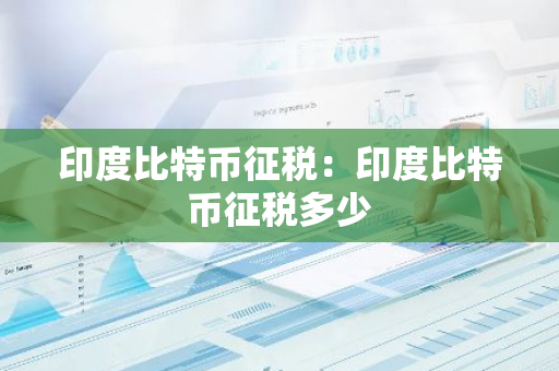 印度比特币征税：印度比特币征税多少