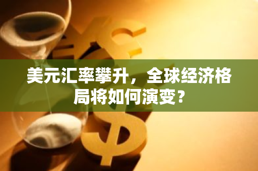 美元汇率攀升，全球经济格局将如何演变？