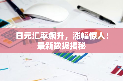 日元汇率飙升，涨幅惊人！最新数据揭秘