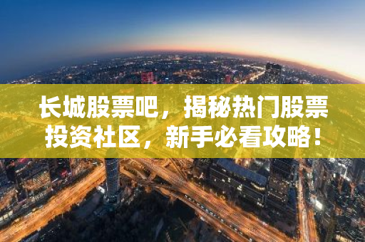 长城股票吧，揭秘热门股票投资社区，新手必看攻略！