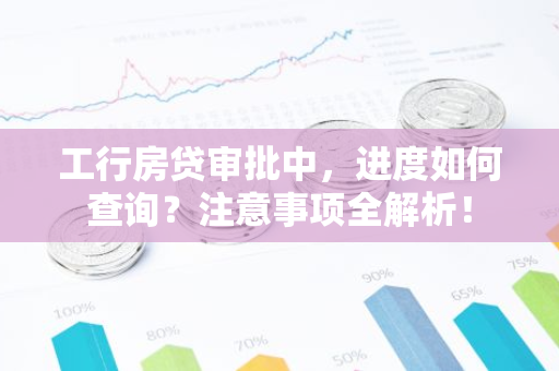 工行房贷审批中，进度如何查询？注意事项全解析！