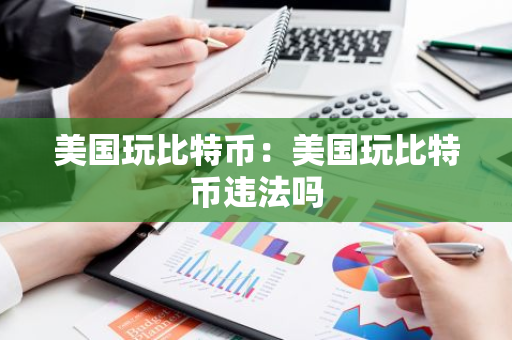 美国玩比特币：美国玩比特币违法吗-第1张图片-智财锋资讯网