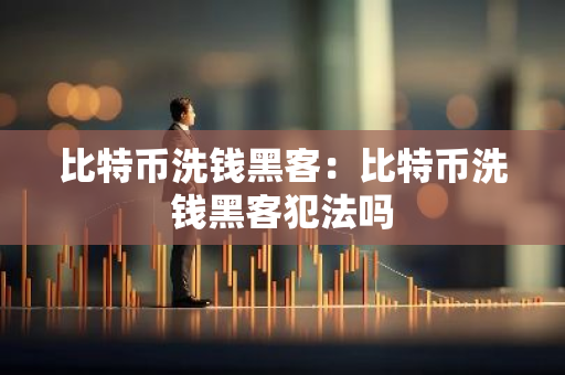 比特币洗钱黑客：比特币洗钱黑客犯法吗