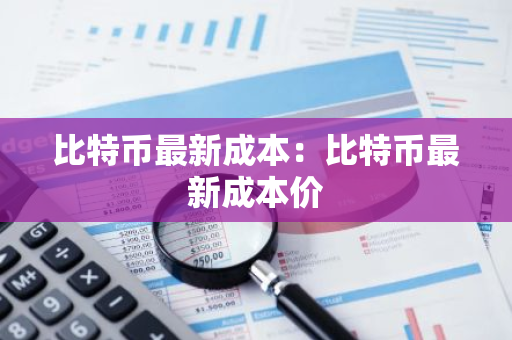 比特币最新成本：比特币最新成本价