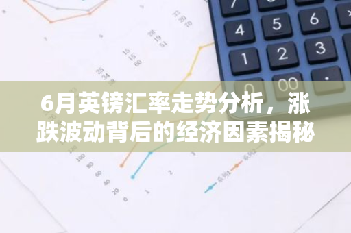 6月英镑汇率走势分析，涨跌波动背后的经济因素揭秘