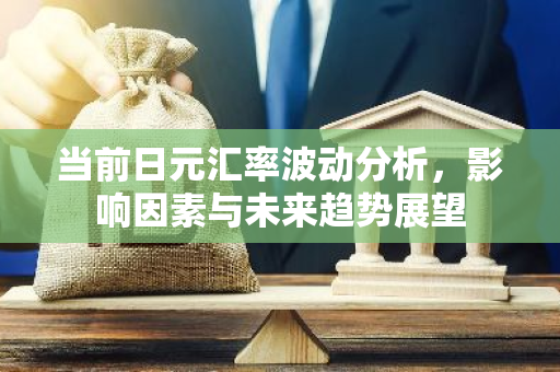 当前日元汇率波动分析，影响因素与未来趋势展望