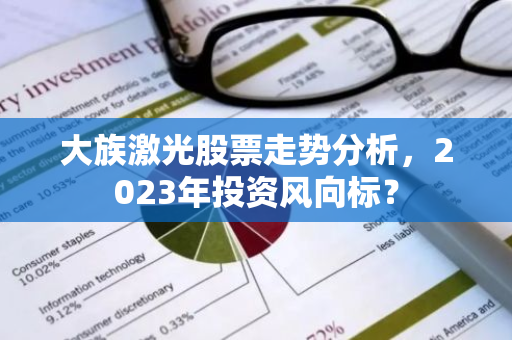 大族激光股票走势分析，2023年投资风向标？