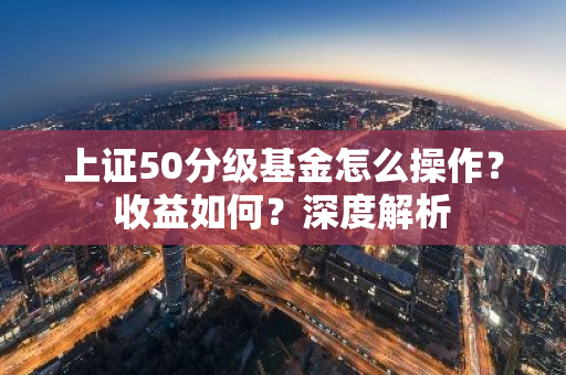 上证50分级基金怎么操作？收益如何？深度解析