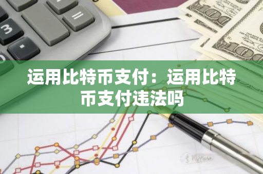 运用比特币支付:运用比特币支付违法吗-第1张图片-智财锋资讯网 运用比特币支付:运用比特币支付违法吗-第1张图片-智财锋资讯网