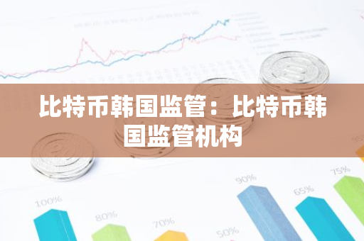 比特币韩国监管：比特币韩国监管机构-第1张图片-智财锋资讯网