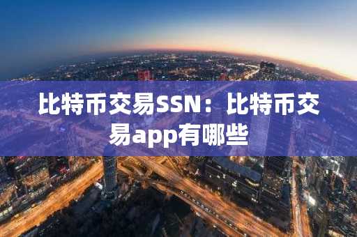 比特币交易SSN：比特币交易app有哪些-第1张图片-智财锋资讯网
