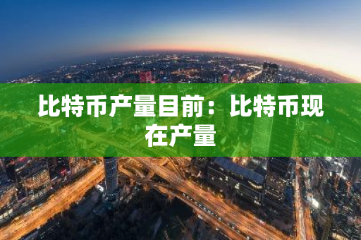 比特币产量目前：比特币现在产量-第1张图片-智财锋资讯网