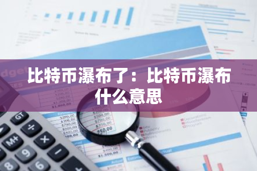 比特币瀑布了：比特币瀑布什么意思-第1张图片-智财锋资讯网