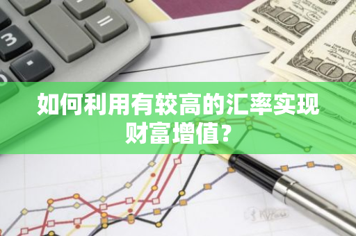 如何利用有较高的汇率实现财富增值？
