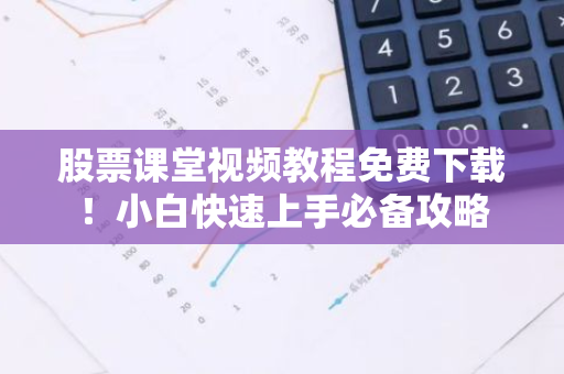 股票课堂视频教程免费下载！小白快速上手必备攻略