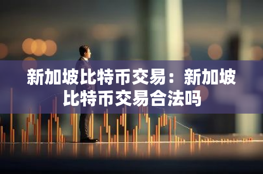 新加坡比特币交易:新加坡比特币交易合法吗-第1张图片-智财锋资讯网 新加坡比特币交易:新加坡比特币交易合法吗-第1张图片-智财锋资讯网