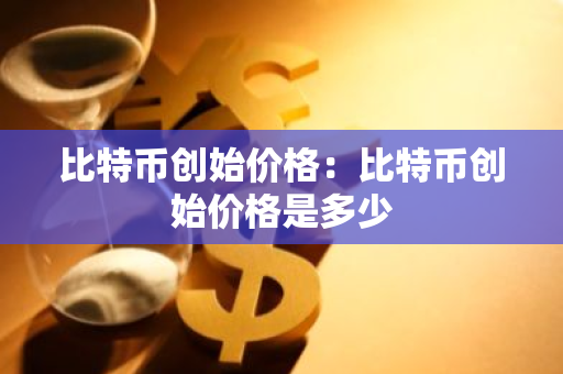 比特币创始价格：比特币创始价格是多少-第1张图片-智财锋资讯网