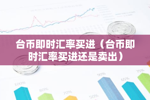 台币即时汇率买进（台币即时汇率买进还是卖出）