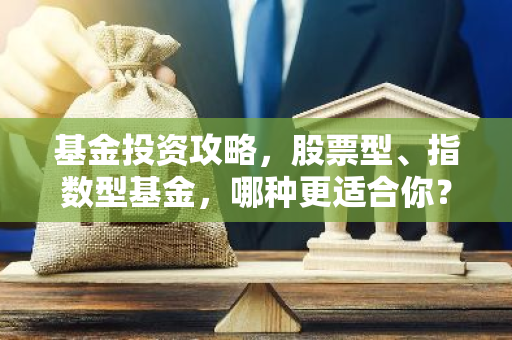 基金投资攻略，股票型、指数型基金，哪种更适合你？