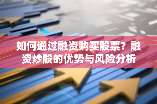 如何通过融资购买股票？融资炒股的优势与风险分析