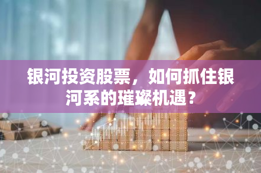 银河投资股票，如何抓住银河系的璀璨机遇？