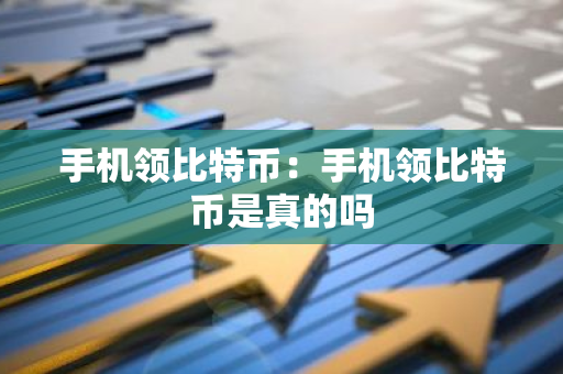 手机领比特币：手机领比特币是真的吗-第1张图片-智财锋资讯网