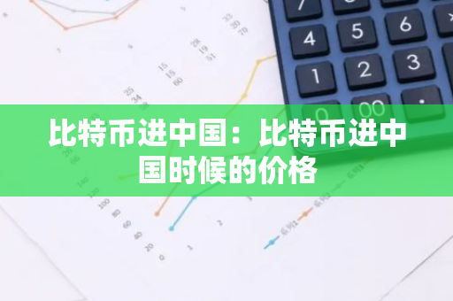 比特币进中国：比特币进中国时候的价格-第1张图片-智财锋资讯网