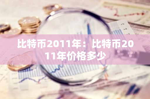 比特币2011年：比特币2011年价格多少