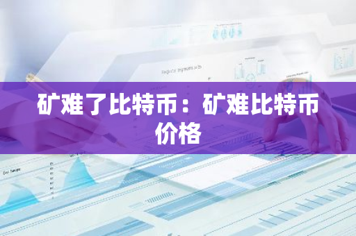 矿难了比特币:矿难比特币价格-第1张图片-智财锋资讯网 矿难了比特币:矿难比特币价格-第1张图片-智财锋资讯网