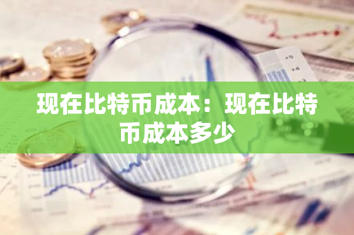 现在比特币成本:现在比特币成本多少-第1张图片-智财锋资讯网 现在比特币成本:现在比特币成本多少-第1张图片-智财锋资讯网