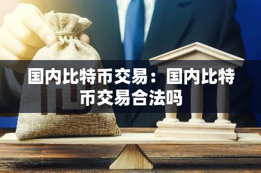 国内比特币交易：国内比特币交易合法吗-第1张图片-智财锋资讯网