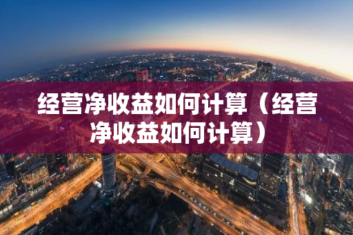 经营净收益如何计算（经营净收益如何计算）-第1张图片-智财锋资讯网