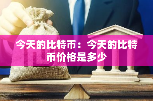 今天的比特币：今天的比特币价格是多少