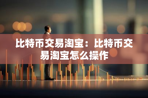 比特币交易淘宝：比特币交易淘宝怎么操作