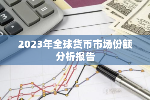2023年全球货币市场份额分析报告-第1张图片-智财锋资讯网