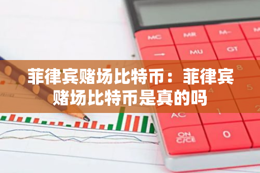菲律宾赌场比特币：菲律宾赌场比特币是真的吗-第1张图片-智财锋资讯网