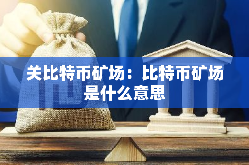 关比特币矿场：比特币矿场是什么意思-第1张图片-智财锋资讯网