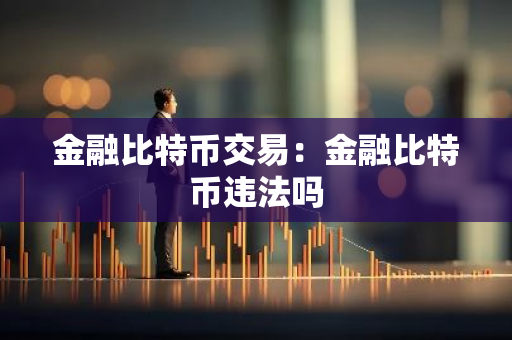 金融比特币交易：金融比特币违法吗